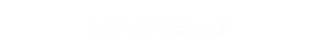 PICK UP SPECIALS